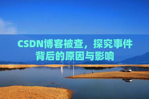 CSDN博客被查，探究事件背后的原因与影响